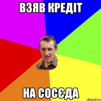 взяв кредіт на сосєда