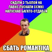 сиділи з тьолой на лавкє,лускали сємкі налускав багато-отдав їй єбать романтіка