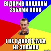 відкрив пацанам зубами пиво і не одного зуба не зламав