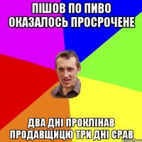 пішов по пиво оказалось просрочене два дні проклінав продавщицю три дні срав