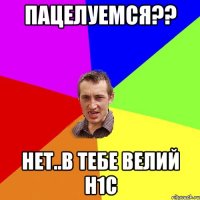 пацелуемся?? нет..в тебе велий н1с