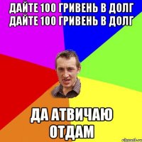 дайте 100 гривень в долг дайте 100 гривень в долг да атвичаю отдам