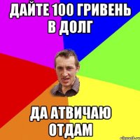 дайте 100 гривень в долг да атвичаю отдам