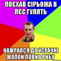 поєхав сірьожа в лєс гулять нажрався до усрачкі жопой ловив рибу