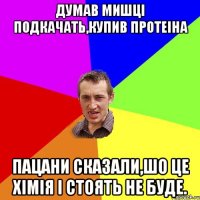 думав мишці подкачать,купив протеіна пацани сказали,шо це хімія і стоять не буде.