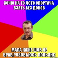 хочю на то лєто спортача взять без доков мала каже шоб не брав,розобьюсь попьянє