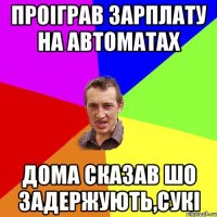 проіграв зарплату на автоматах дома сказав шо задержують,сукі