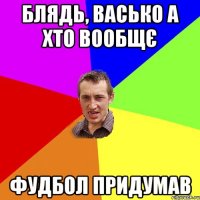 блядь, васько а хто вообщє фудбол придумав