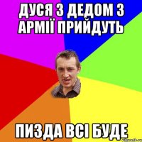 дуся з дедом з армії прийдуть пизда всі буде