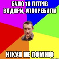 було 10 літрів водяри, употребили ніхуя не помню