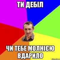 ти дебіл чи тебе молнією вдарило