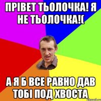 прівет тьолочка! я не тьолочка!( а я б все равно дав тобі под хвоста