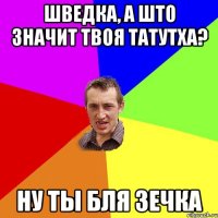 шведка, а што значит твоя татутха? ну ты бля зечка