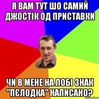 я вам тут шо самий джостік од приставки чи в мене на лобі знак "пєлодка" написано?