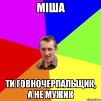 міша ти говночерпальщик, а не мужик