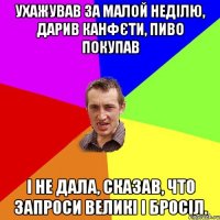 ухажував за малой неділю, дарив канфєти, пиво покупав і не дала, сказав, что запроси великі і бросіл.