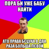 пора би уже бабу найти ато права бєцуха в два раза больша лєвой