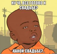 ну че, все готово к свадьбе? какой свадьбе?..