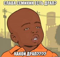 слава семикин есть драп? какой драп???