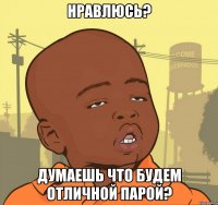 нравлюсь? думаешь что будем отличной парой?