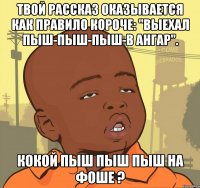 твой рассказ оказывается как правило короче: "выехал пыш-пыш-пыш-в ангар". кокой пыш пыш пыш на фоше ?