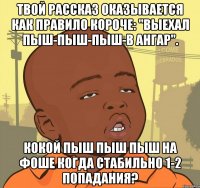 твой рассказ оказывается как правило короче: "выехал пыш-пыш-пыш-в ангар". кокой пыш пыш пыш на фоше когда стабильно 1-2 попадания?