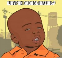 шнурки завязываешь? 