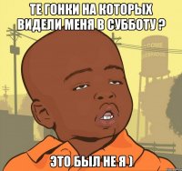 те гонки на которых видели меня в субботу ? это был не я )