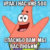 ураа:) нас уже 500 спасибо вам, мы вас любим:*