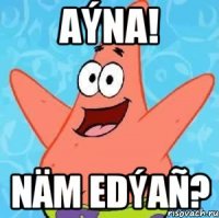 aýna! näm edýañ?