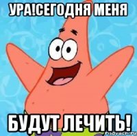 ура!сегодня меня будут лечить!