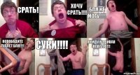 Срать! Хочу срать!!! Бля не могу!!! освободите туалет бля!!! Суки!!! пойду на диван навалю!!!