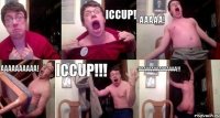  ICCUP! AAAAA! AAAAAAAAAA! ICCUP!!! AAAAAAAAAAAAAAA!!!