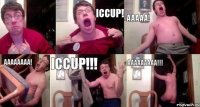  ICCUP! AAAAA! AAAAAAAA! ICCUP!!! AAAAAAAAA!!!