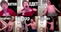 Антон едет с Леной на дачу!!! Как??? Я с вами!!!