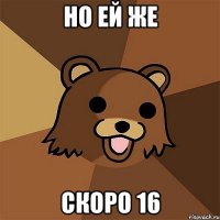 но ей же скоро 16