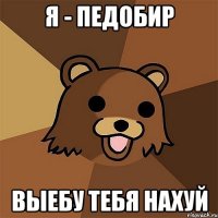 я - педобир выебу тебя нахуй