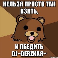 нельзя просто так взять, и пбедить dj~derzkaя~