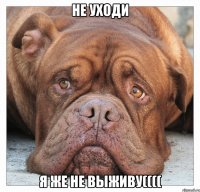 не уходи я же не выживу((((