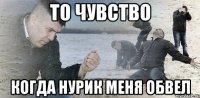 то чувство когда нурик меня обвел