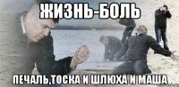 жизнь-боль печаль,тоска и шлюха и маша