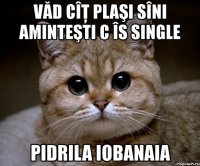 văd cîţ plaşi sîni aminteşti c îs single pidrila iobanaia