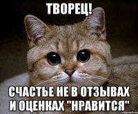 творец! счастье не в отзывах и оценках "нравится"