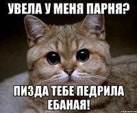 увела у меня парня? пизда тебе педрила ебаная!