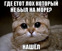 где етот лох который не был на море? нашёл