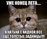 уже конец лета.... а катька с аидкой все еще толстые задницы!!!