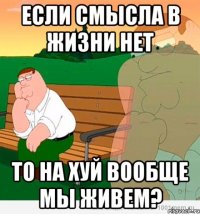 если смысла в жизни нет то на хуй вообще мы живем?