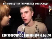 вы казанец? вам понравилась универсиада? кто это? у нас с ней ничего не было