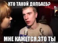 кто такой долбаеб? мне кажется,это ты