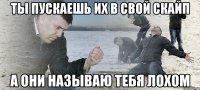 ты пускаешь их в свой скайп а они называю тебя лохом